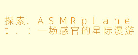 探索.ASMRplanet.：一场感官的星际漫游