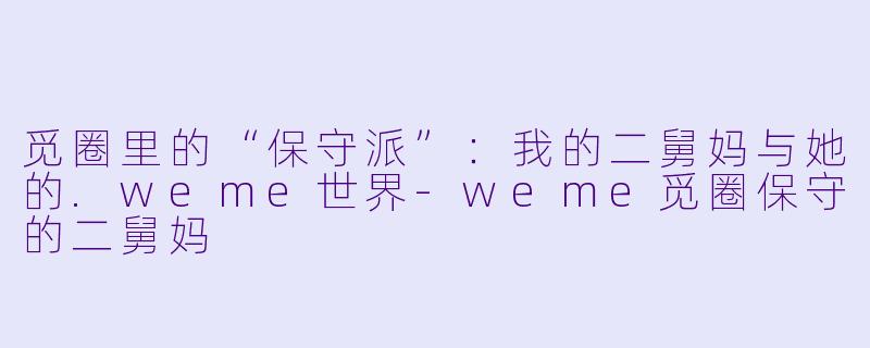 觅圈里的“保守派”：我的二舅妈与她的.weme世界-weme觅圈保守的二舅妈