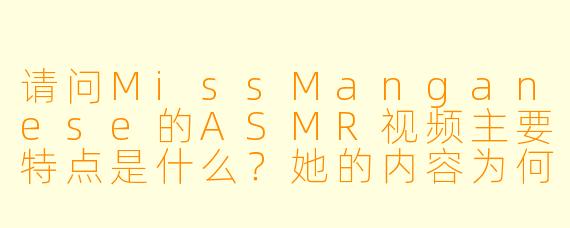 请问MissManganese的ASMR视频主要特点是什么？她的内容为何能吸引大量观众？