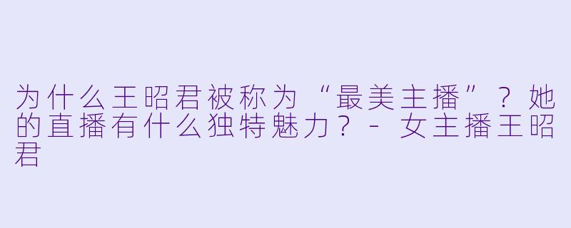 为什么王昭君被称为“最美主播”？她的直播有什么独特魅力？