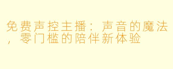 免费声控主播：声音的魔法，零门槛的陪伴新体验