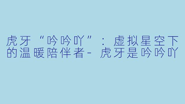 虎牙“吟吟吖”：虚拟星空下的温暖陪伴者-虎牙是吟吟吖