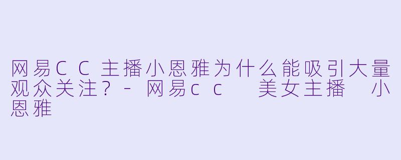 网易CC主播小恩雅为什么能吸引大量观众关注？