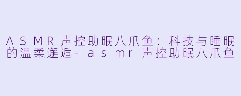 ASMR声控助眠八爪鱼：科技与睡眠的温柔邂逅-asmr声控助眠八爪鱼