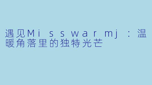 遇见Misswarmj：温暖角落里的独特光芒