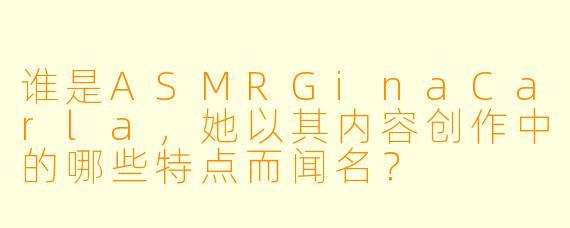 谁是ASMRGinaCarla，她以其内容创作中的哪些特点而闻名？