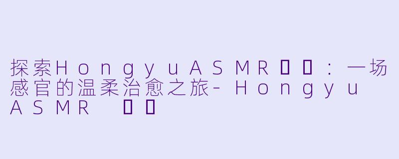 探索HongyuASMR홍유：一场感官的温柔治愈之旅