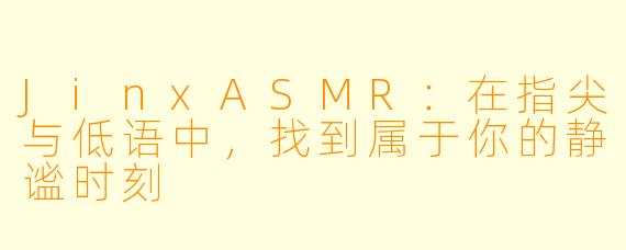 JinxASMR：在指尖与低语中，找到属于你的静谧时刻