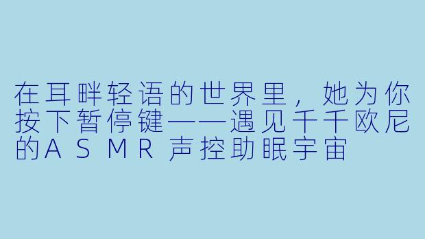 在耳畔轻语的世界里，她为你按下暂停键——遇见千千欧尼的ASMR声控助眠宇宙