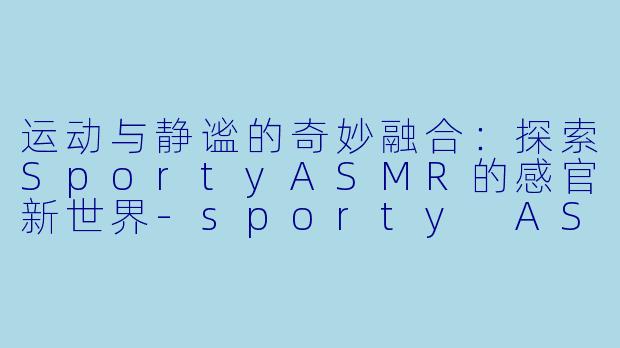 运动与静谧的奇妙融合：探索SportyASMR的感官新世界-sporty ASMR