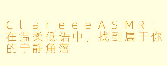 ClareeeASMR：在温柔低语中，找到属于你的宁静角落