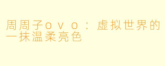周周子ovo：虚拟世界的一抹温柔亮色