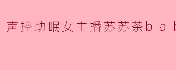 声控助眠主播苏苏茶baby，你的声音为什么总能让人瞬间放松？