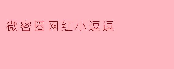 微密圈网红小逗逗是如何在短时间内吸引大量粉丝关注的？