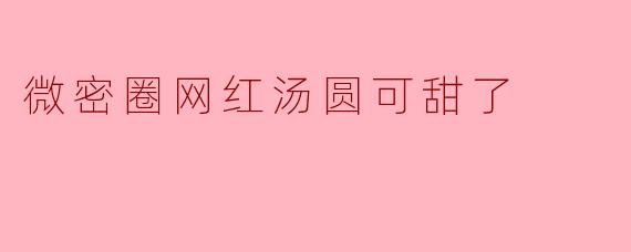 微密圈网红汤圆可甜了