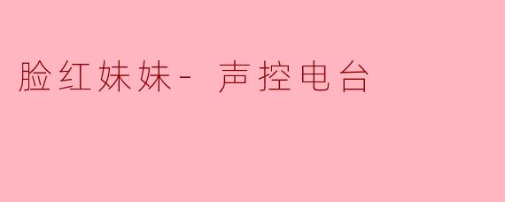 脸红妹妹-声控电台