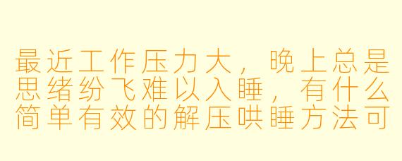最近工作压力大，晚上总是思绪纷飞难以入睡，有什么简单有效的解压哄睡方法可以快速放松身心吗？