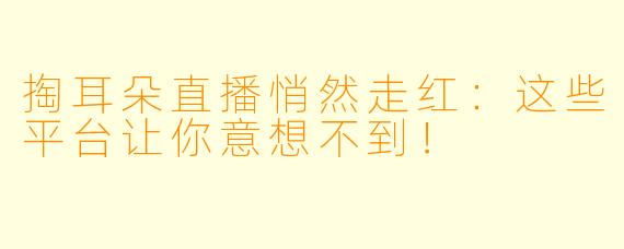 掏耳朵直播悄然走红：这些平台让你意想不到！