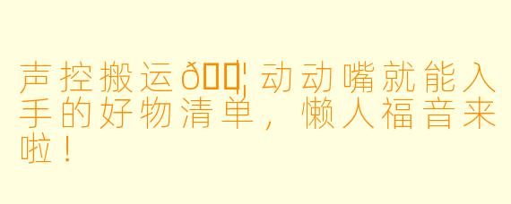 声控搬运🍦｜动动嘴就能入手的好物清单，懒人福音来啦！