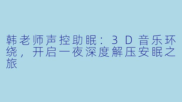 韩老师声控助眠：3D音乐环绕，开启一夜深度解压安眠之旅