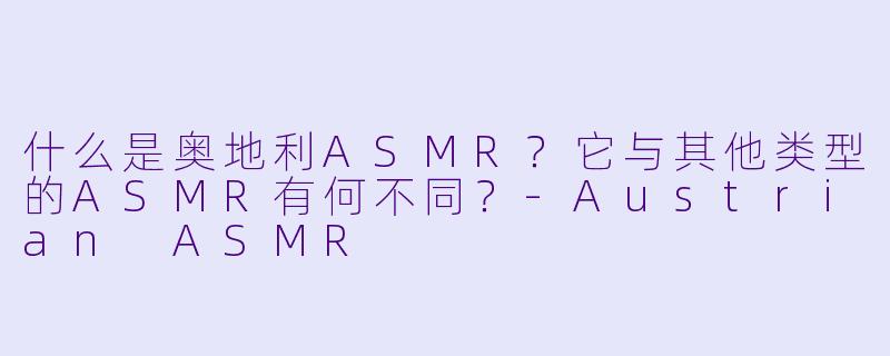 什么是奥地利ASMR？它与其他类型的ASMR有何不同？