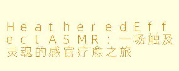 HeatheredEffectASMR：一场触及灵魂的感官疗愈之旅