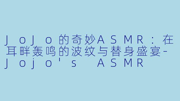 JoJo的奇妙ASMR：在耳畔轰鸣的波纹与替身盛宴-Jojo's ASMR