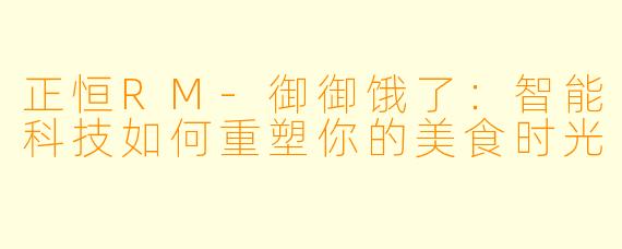 正恒RM-御御饿了：智能科技如何重塑你的美食时光