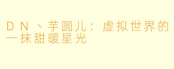 DN丶芋圆儿：虚拟世界的一抹甜暖星光