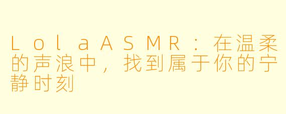 LolaASMR：在温柔的声浪中，找到属于你的宁静时刻