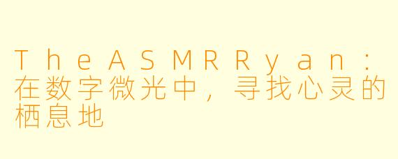 TheASMRRyan：在数字微光中，寻找心灵的栖息地