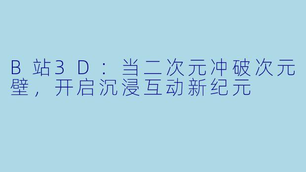 B站3D：当二次元冲破次元壁，开启沉浸互动新纪元