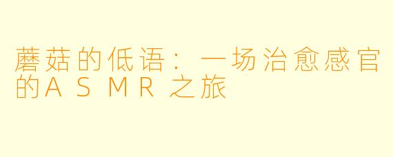 蘑菇的低语：一场治愈感官的ASMR之旅