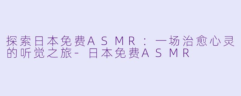 探索日本免费ASMR：一场治愈心灵的听觉之旅