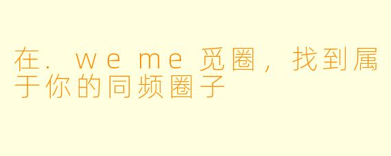 在.weme觅圈，找到属于你的同频圈子