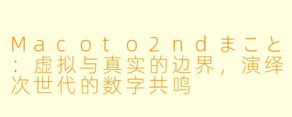 Macoto2ndまこと：虚拟与真实的边界，演绎次世代的数字共鸣