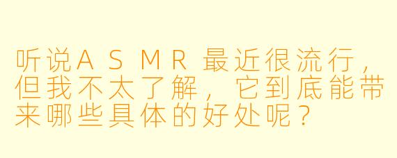 听说ASMR最近很流行，但我不太了解，它到底能带来哪些具体的好处呢？