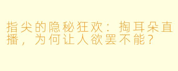 指尖的隐秘狂欢：掏耳朵直播，为何让人欲罢不能？