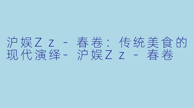 沪娱Zz-春卷：传统美食的现代演绎-沪娱Zz-春卷