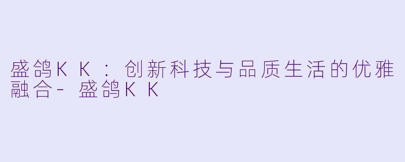 盛鸽KK：创新科技与品质生活的优雅融合-盛鸽KK