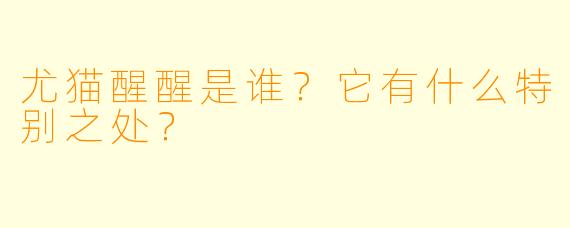 尤猫醒醒是谁？它有什么特别之处？
