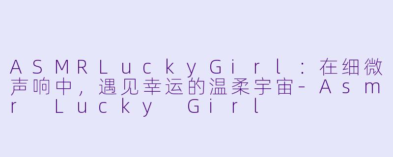 ASMRLuckyGirl：在细微声响中，遇见幸运的温柔宇宙