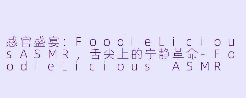 感官盛宴：FoodieLiciousASMR，舌尖上的宁静革命