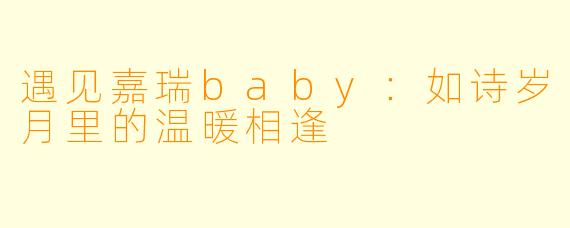 遇见嘉瑞baby：如诗岁月里的温暖相逢