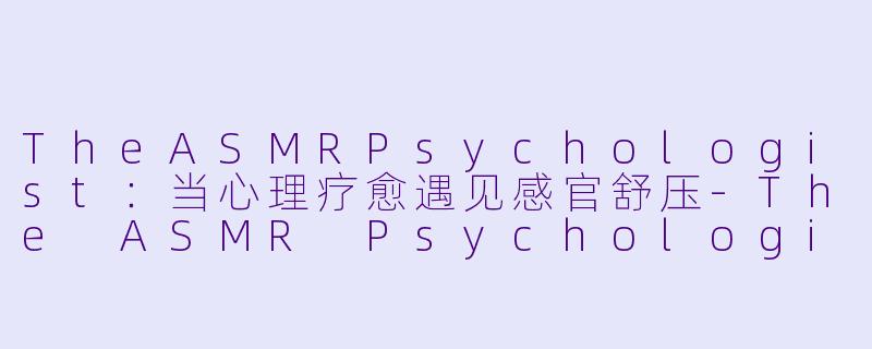 TheASMRPsychologist：当心理疗愈遇见感官舒压-The ASMR Psychologist