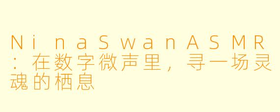 NinaSwanASMR：在数字微声里，寻一场灵魂的栖息