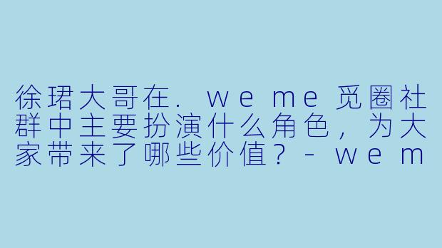 徐珺大哥在.weme觅圈社群中主要扮演什么角色，为大家带来了哪些价值？