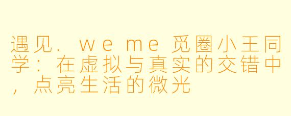 遇见.weme觅圈小王同学：在虚拟与真实的交错中，点亮生活的微光