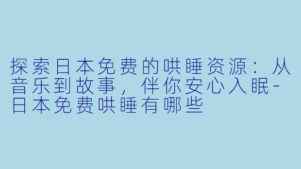 探索日本免费的哄睡资源：从音乐到故事，伴你安心入眠-日本免费哄睡有哪些