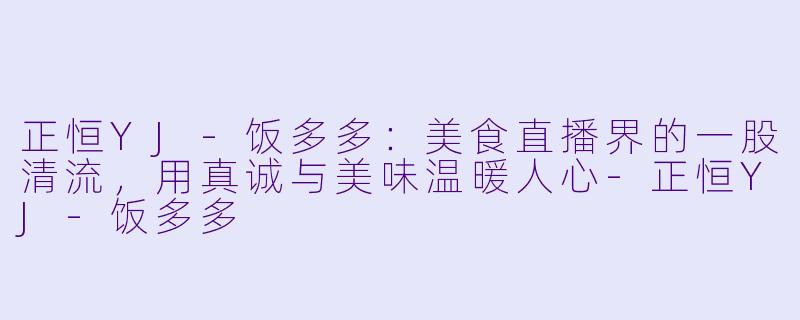 正恒YJ-饭多多：美食直播界的一股清流，用真诚与美味温暖人心